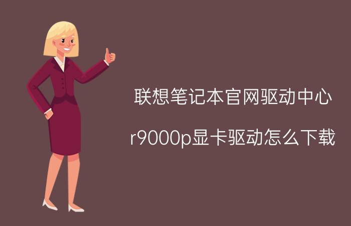 联想笔记本官网驱动中心 r9000p显卡驱动怎么下载？